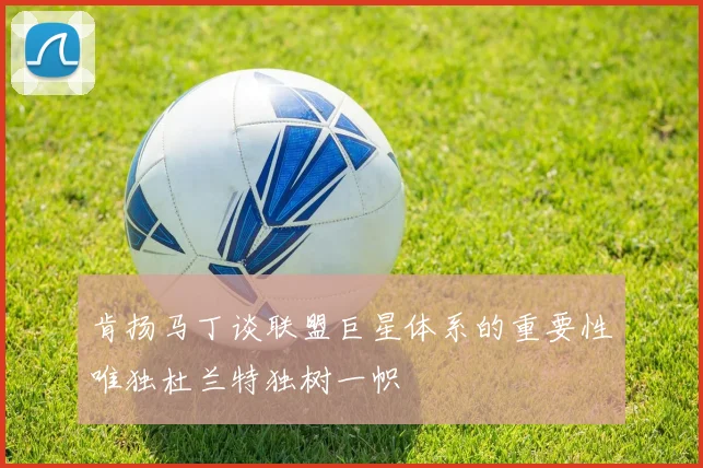 肯扬马丁谈联盟巨星体系的重要性唯独杜兰特独树一帜