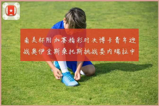 南美杯附加赛精彩对决博卡青年迎战奥伊金斯桑托斯挑战委内瑞拉中央大学