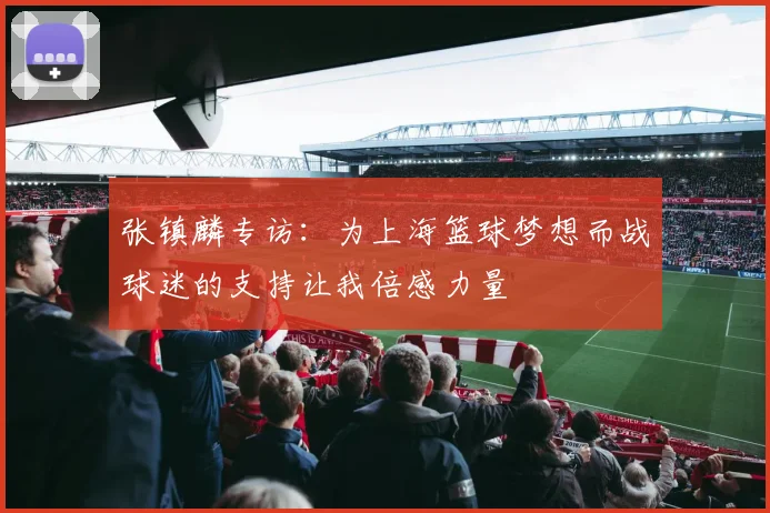 张镇麟专访：为上海篮球梦想而战球迷的支持让我倍感力量
