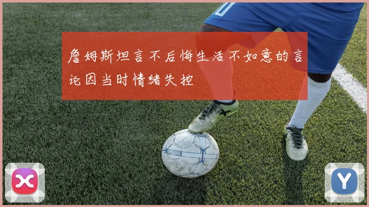 詹姆斯坦言不后悔生活不如意的言论因当时情绪失控