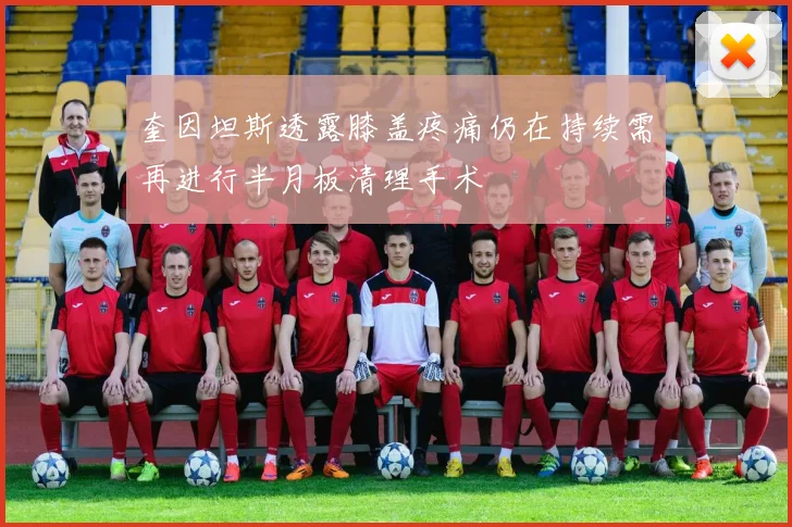 奎因坦斯透露膝盖疼痛仍在持续需再进行半月板清理手术
