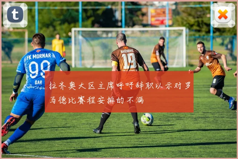 拉齐奥大区主席呼吁辞职以示对罗马德比赛程安排的不满