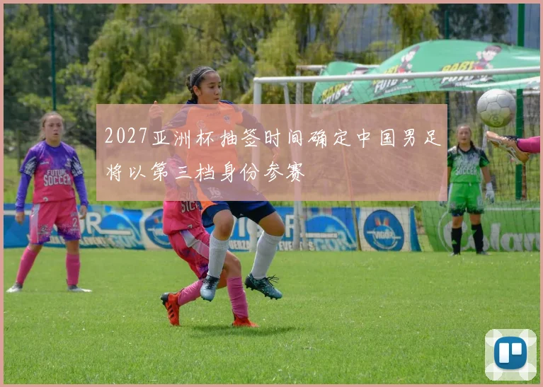 2027亚洲杯抽签时间确定中国男足将以第三档身份参赛