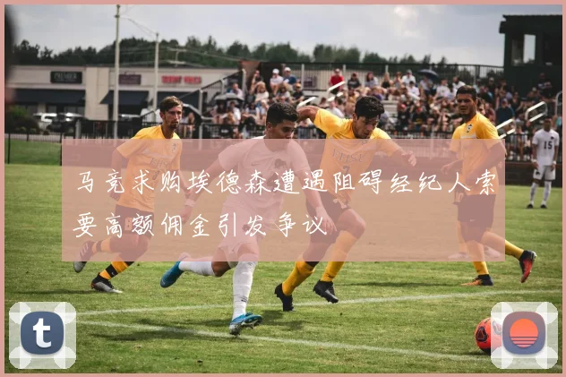 马竞求购埃德森遭遇阻碍经纪人索要高额佣金引发争议