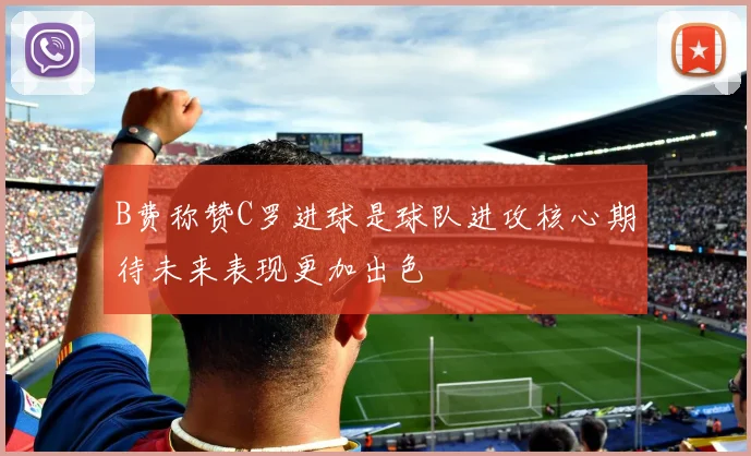 B费称赞C罗进球是球队进攻核心期待未来表现更加出色