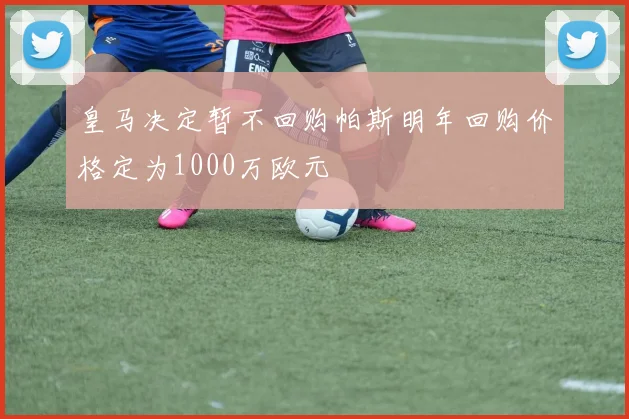 皇马决定暂不回购帕斯明年回购价格定为1000万欧元