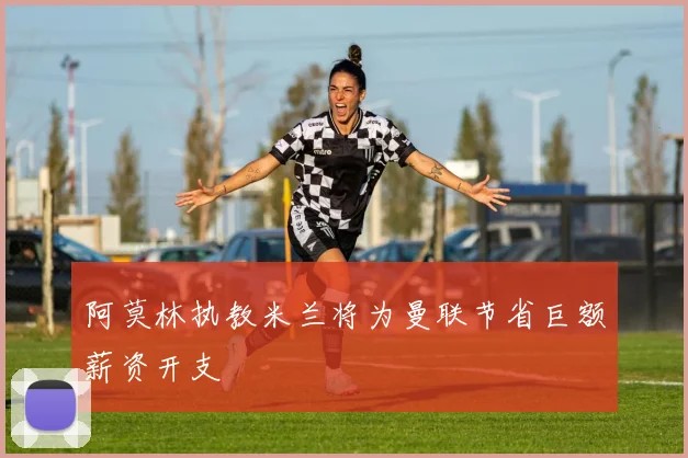 阿莫林执教米兰将为曼联节省巨额薪资开支