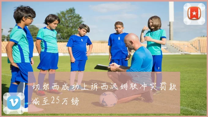 切尔西成功上诉西汉姆联冲突罚款减至25万镑