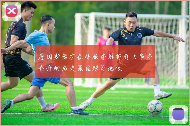 詹姆斯若在森林狼夺冠将有力争夺乔丹的历史最佳球员地位