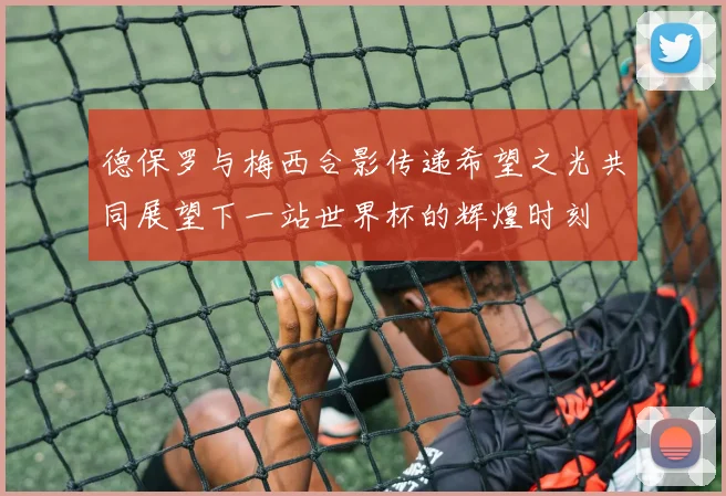 德保罗与梅西合影传递希望之光共同展望下一站世界杯的辉煌时刻