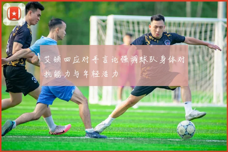 艾顿回应对手言论强调球队身体对抗能力与年轻活力