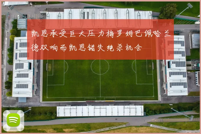 凯恩承受巨大压力梅罗姆巴佩哈兰德双响而凯恩错失绝杀机会