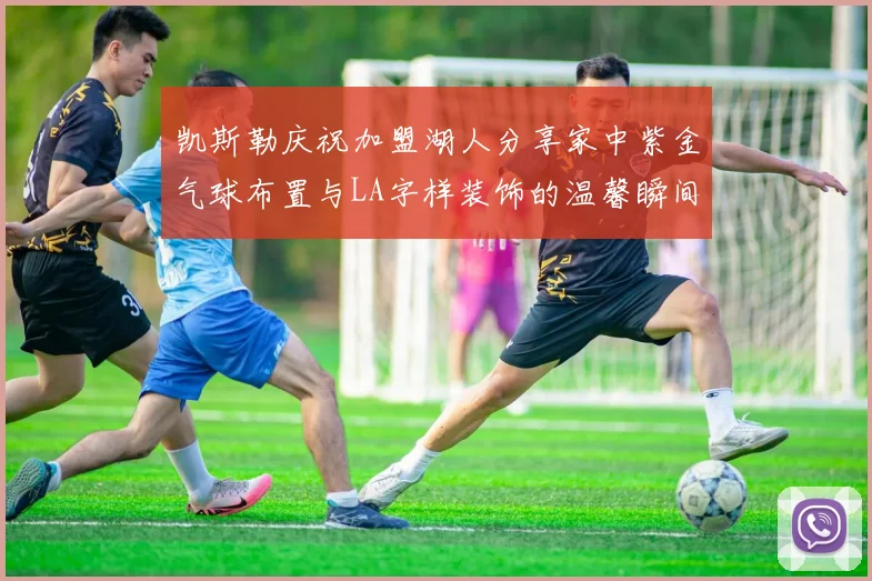 凯斯勒庆祝加盟湖人分享家中紫金气球布置与LA字样装饰的温馨瞬间