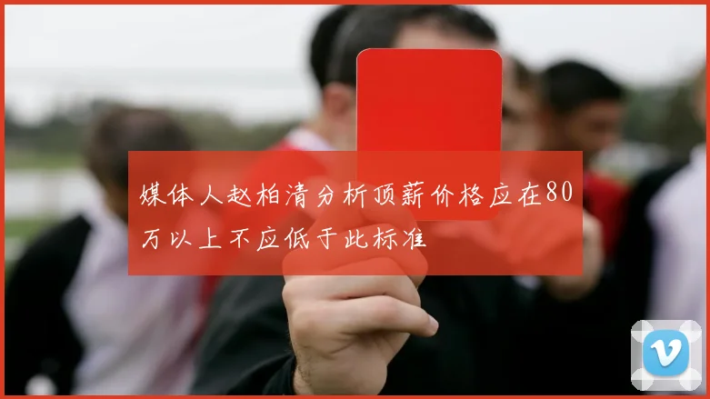 媒体人赵柏清分析顶薪价格应在80万以上不应低于此标准