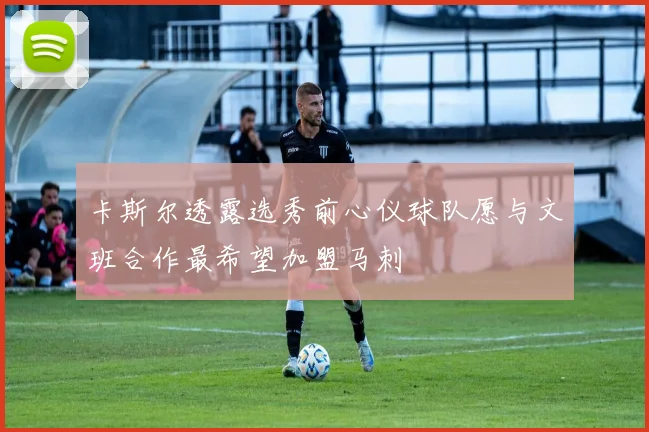 卡斯尔透露选秀前心仪球队愿与文班合作最希望加盟马刺