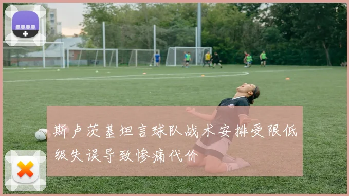 斯卢茨基坦言球队战术安排受限低级失误导致惨痛代价