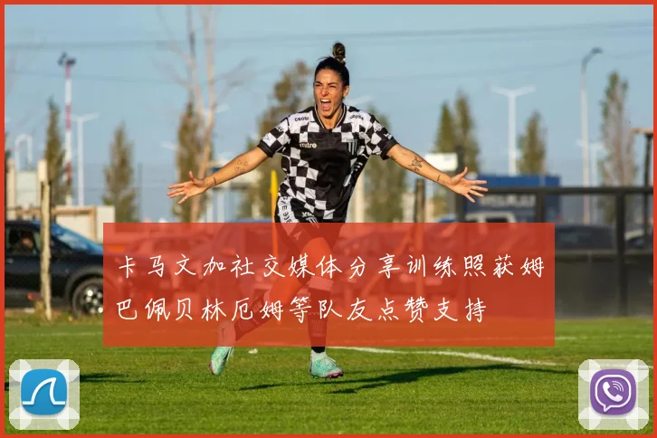 卡马文加社交媒体分享训练照获姆巴佩贝林厄姆等队友点赞支持