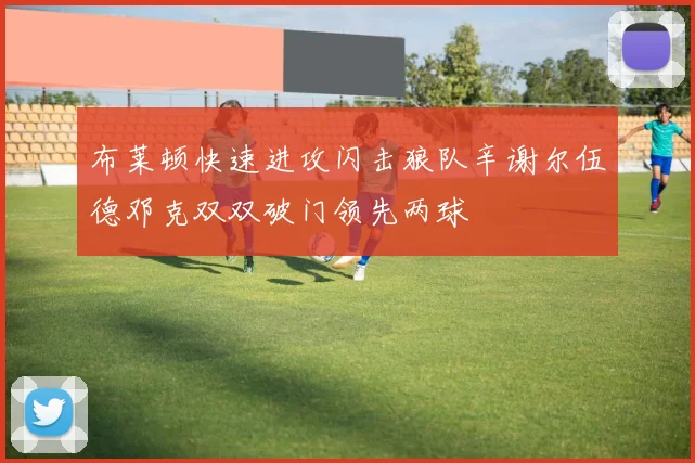 布莱顿快速进攻闪击狼队辛谢尔伍德邓克双双破门领先两球