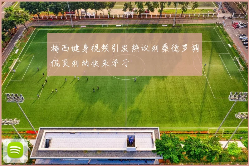 梅西健身视频引发热议利桑德罗调侃莫利纳快来学习