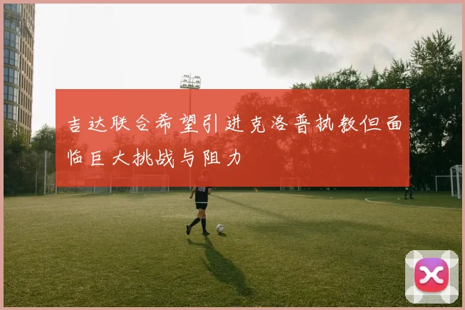 吉达联合希望引进克洛普执教但面临巨大挑战与阻力
