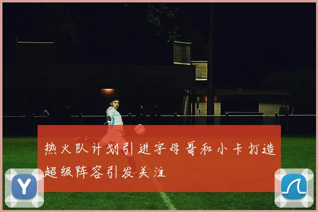 热火队计划引进字母哥和小卡打造超级阵容引发关注