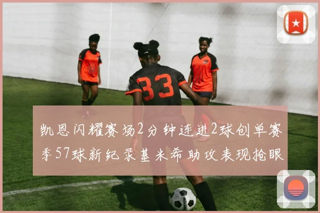 凯恩闪耀赛场2分钟连进2球创单赛季57球新纪录基米希助攻表现抢眼