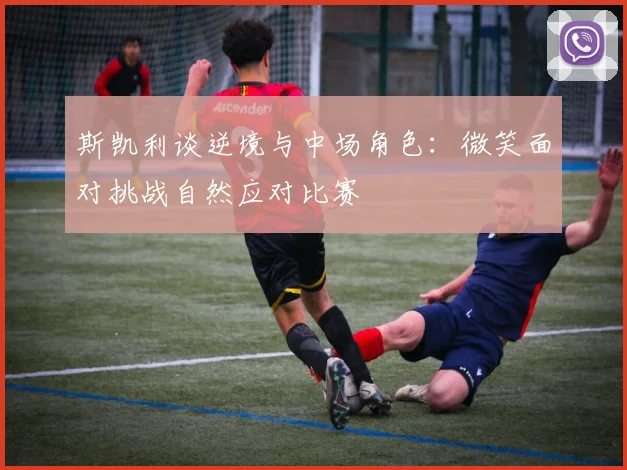 斯凯利谈逆境与中场角色：微笑面对挑战自然应对比赛